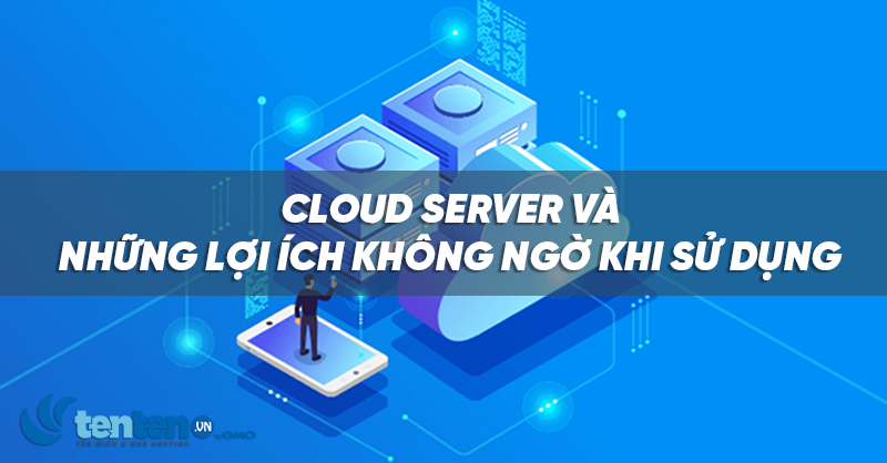 Cloud server và những lợi ích không ngờ khi sử dụng