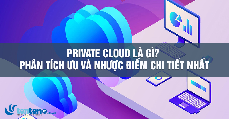 Private Cloud là gì? Phân tích ưu và nhược điểm chi tiết nhất