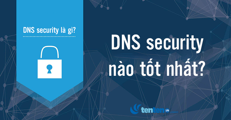 DNS Security là gì? Nên chọn DNS Security nào tốt nhất?