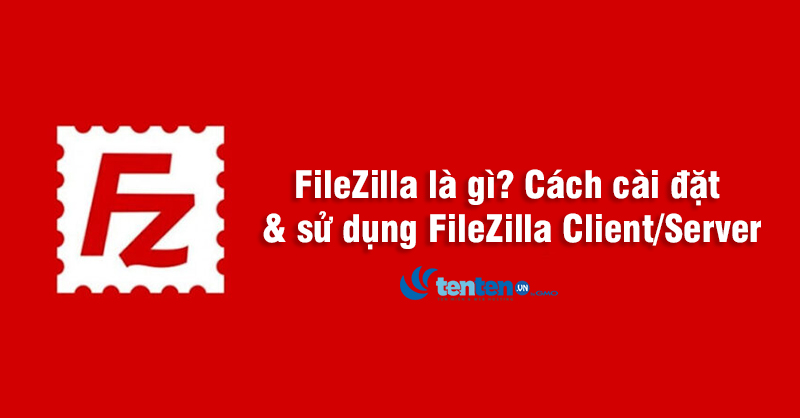 FileZilla là gì? Cách cài đặt & sử dụng FileZilla Client/server
