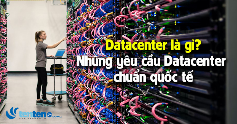 Datacenter là gì? Những yêu cầu data center chuẩn quốc tế