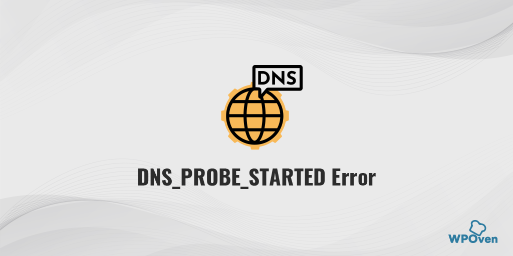Nguyên nhân lỗi DNS_PROBE_STARTED và 6 cách khắc phục nhanh chóng